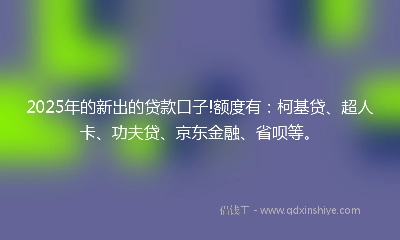 2025年的新出的贷款口子!额度有：柯基贷、超人卡、功夫贷、京东金融、省呗等。