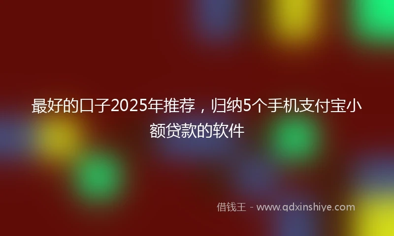 最好的口子2025年推荐，归纳5个手机支付宝小额贷款的软件