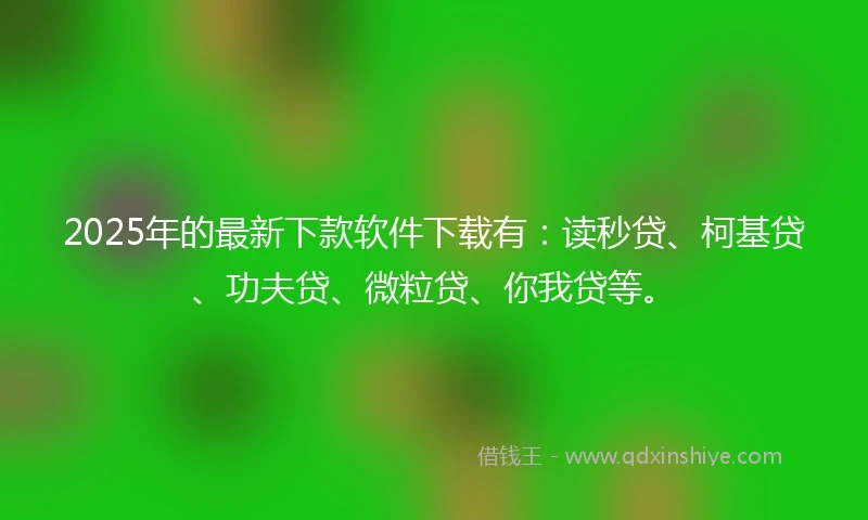 2025年的最新下款软件下载有：读秒贷、柯基贷、功夫贷、微粒贷、你我贷等。
