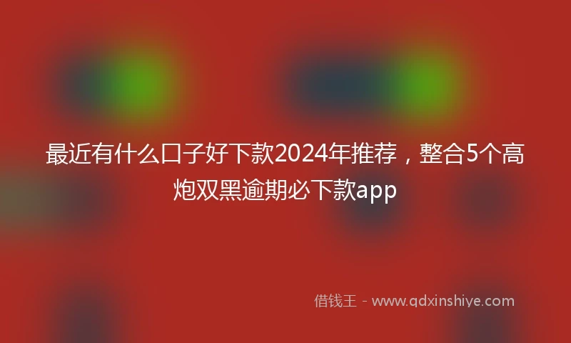 最近有什么口子好下款2024年推荐，整合5个高炮双黑逾期必下款app