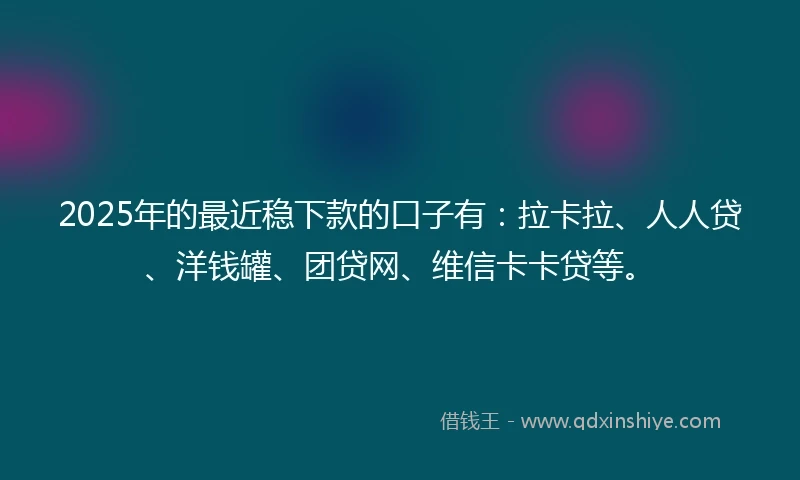2025年的最近稳下款的口子有：拉卡拉、人人贷、洋钱罐、团贷网、维信卡卡贷等。
