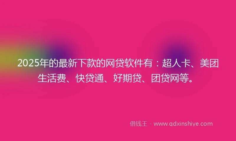 2025年的最新下款的网贷软件有：超人卡、美团生活费、快贷通、好期贷、团贷网等。