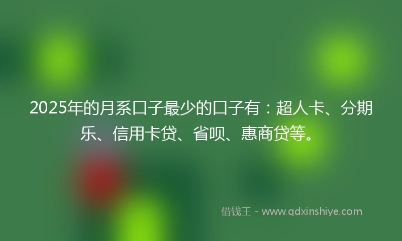 2025年的月系口子最少的口子有：超人卡、分期乐、信用卡贷、省呗、惠商贷等。