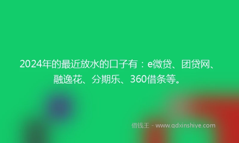2024年的最近放水的口子有：e微贷、团贷网、融逸花、分期乐、360借条等。