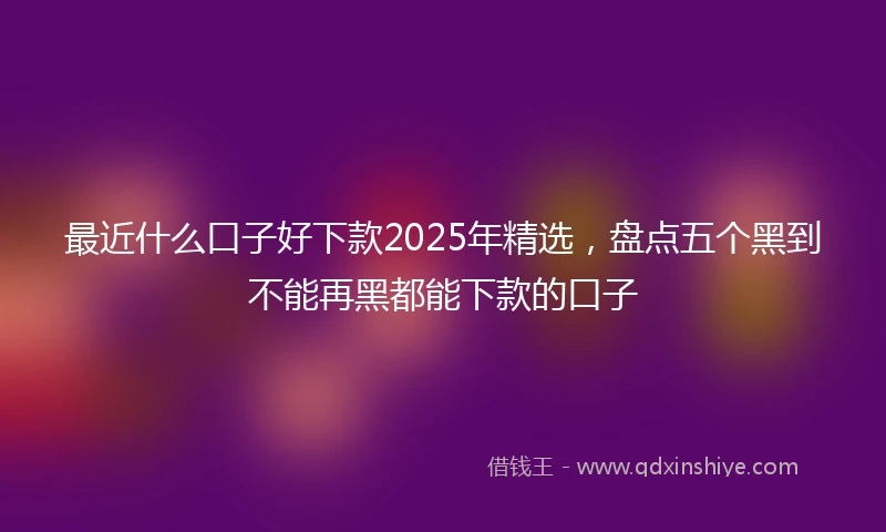 最近什么口子好下款2025年精选，盘点五个黑到不能再黑都能下款的口子