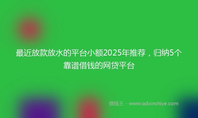 最近放款放水的平台小额2025年推荐，归纳5个靠谱借钱的网贷平台