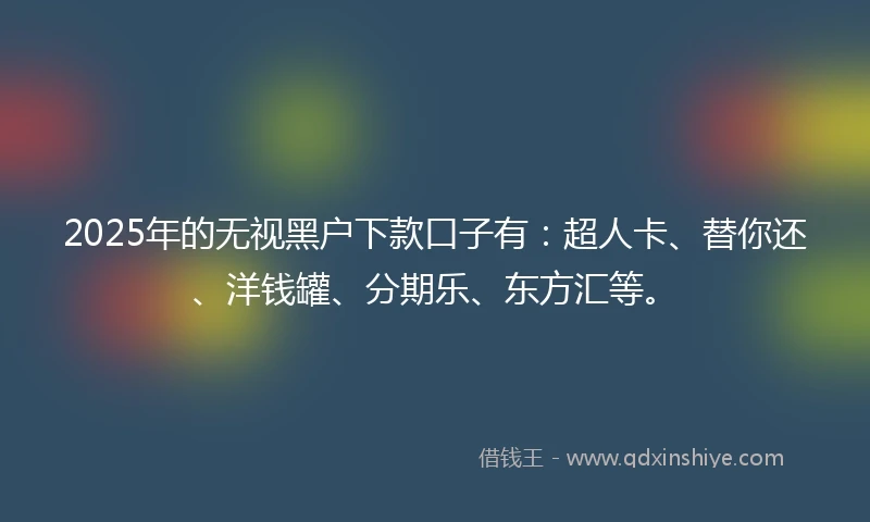 2025年的无视黑户下款口子有：超人卡、替你还、洋钱罐、分期乐、东方汇等。