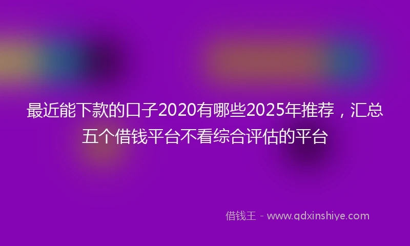 最近能下款的口子2020有哪些2025年推荐，汇总五个借钱平台不看综合评估的平台