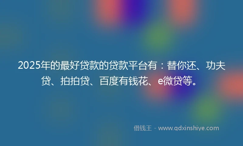 2025年的最好贷款的贷款平台有：替你还、功夫贷、拍拍贷、百度有钱花、e微贷等。