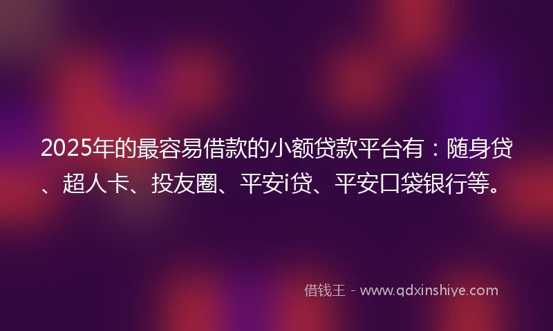 2025年的最容易借款的小额贷款平台有：随身贷、超人卡、投友圈、平安i贷、平安口袋银行等。