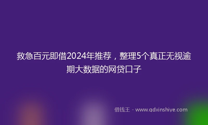 救急百元即借2024年推荐，整理5个真正无视逾期大数据的网贷口子