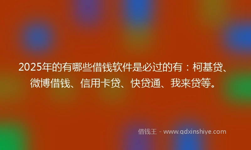 2025年的有哪些借钱软件是必过的有：柯基贷、微博借钱、信用卡贷、快贷通、我来贷等。
