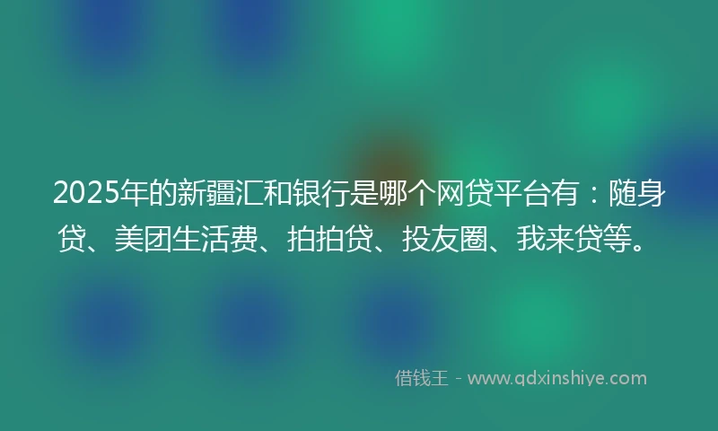 2025年的新疆汇和银行是哪个网贷平台有：随身贷、美团生活费、拍拍贷、投友圈、我来贷等。