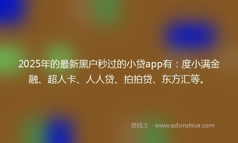 2025年的最新黑户秒过的小贷app有：度小满金融、超人卡、人人贷、拍拍贷、东方汇等。