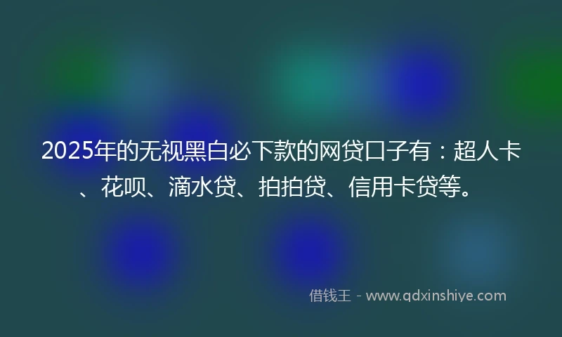2025年的无视黑白必下款的网贷口子有：超人卡、花呗、滴水贷、拍拍贷、信用卡贷等。