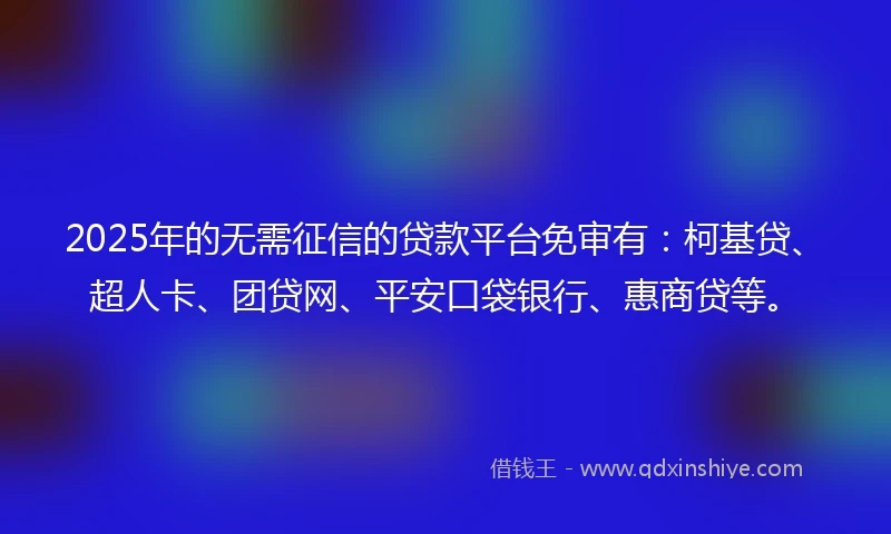 2025年的无需征信的贷款平台免审有：柯基贷、超人卡、团贷网、平安口袋银行、惠商贷等。