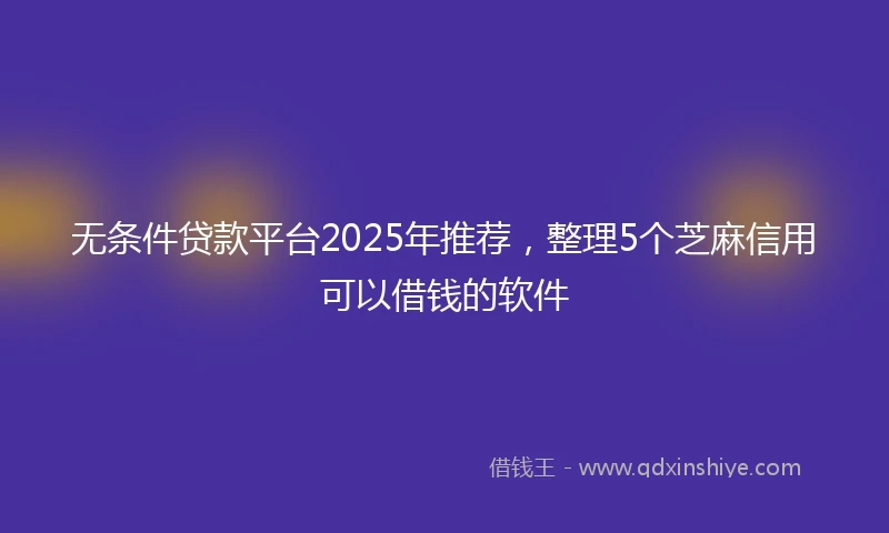 无条件贷款平台2025年推荐，整理5个芝麻信用可以借钱的软件