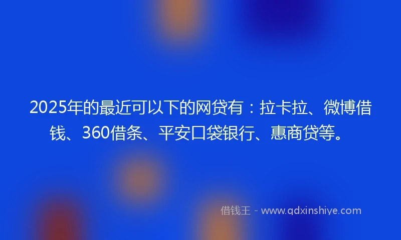 2025年的最近可以下的网贷有：拉卡拉、微博借钱、360借条、平安口袋银行、惠商贷等。