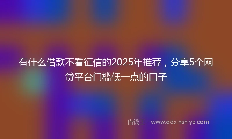 有什么借款不看征信的2025年推荐,分享5个网贷平台门槛低一点的口子