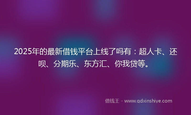 2025年的最新借钱平台上线了吗有：超人卡、还呗、分期乐、东方汇、你我贷等。