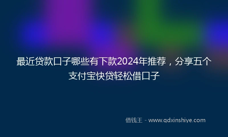 最近贷款口子哪些有下款2024年推荐，分享五个支付宝快贷轻松借口子