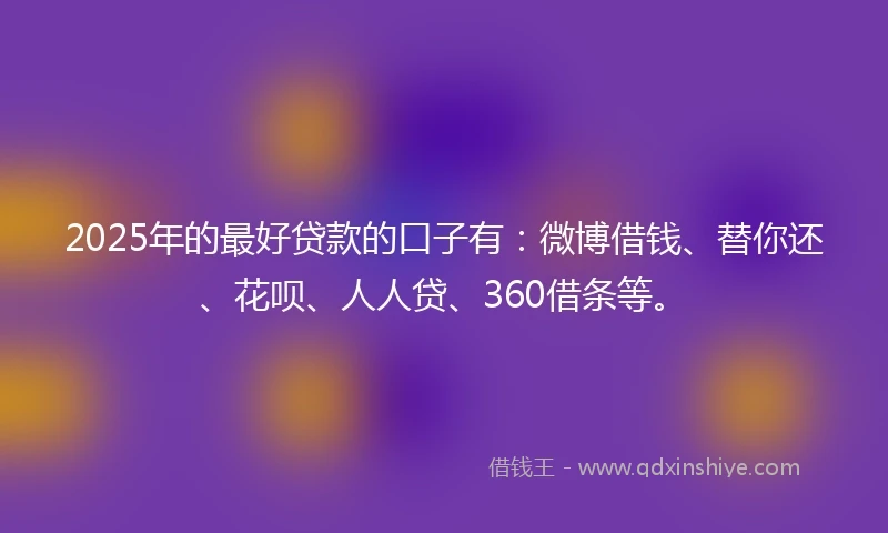 2025年的最好贷款的口子有：微博借钱、替你还、花呗、人人贷、360借条等。