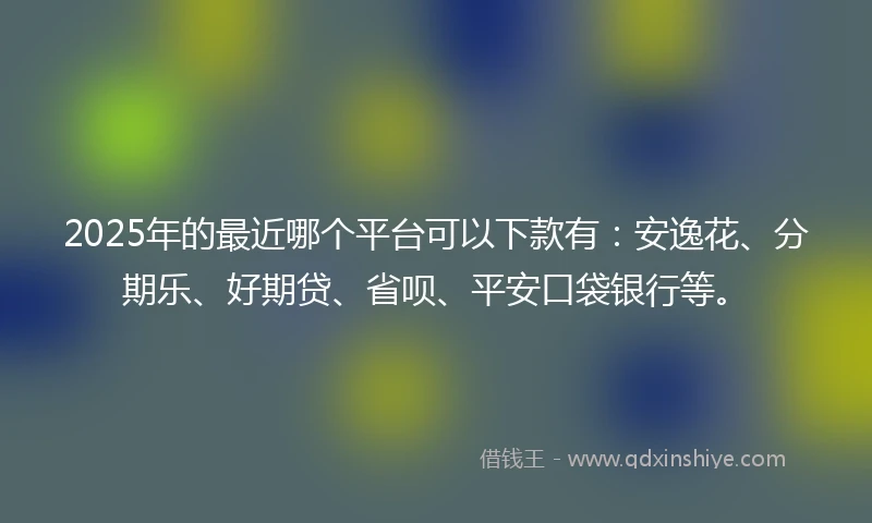 2025年的最近哪个平台可以下款有：安逸花、分期乐、好期贷、省呗、平安口袋银行等。