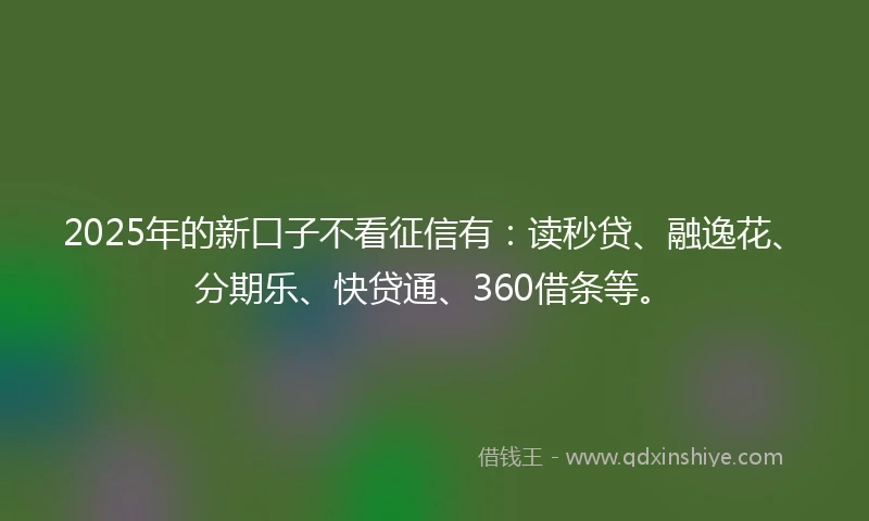 2025年的新口子不看征信有：读秒贷、融逸花、分期乐、快贷通、360借条等。