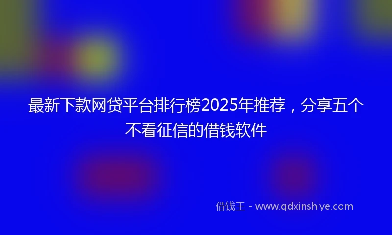 最新下款网贷平台排行榜2025年推荐，分享五个不看征信的借钱软件