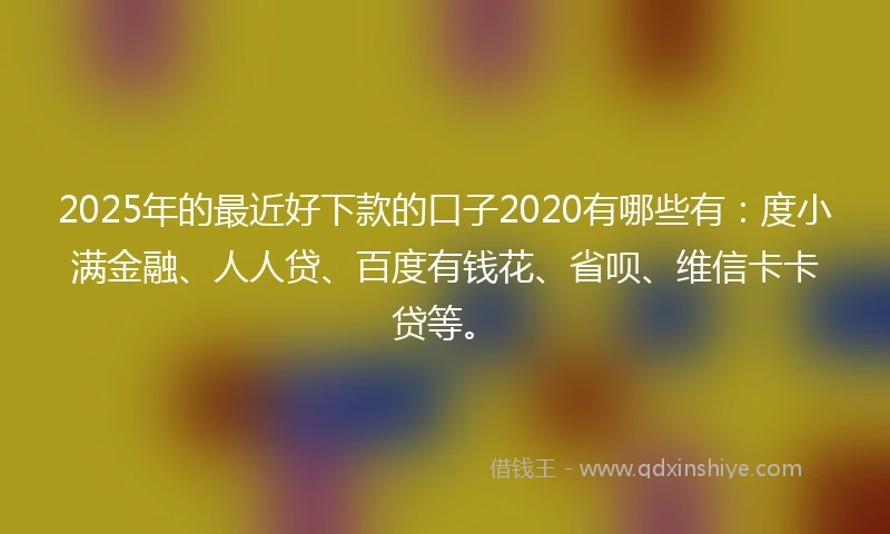 2025年的最近好下款的口子2020有哪些有：度小满金融、人人贷、百度有钱花、省呗、维信卡卡贷等。