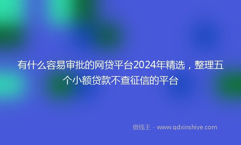 有什么容易审批的网贷平台2024年精选，整理五个小额贷款不查征信的平台