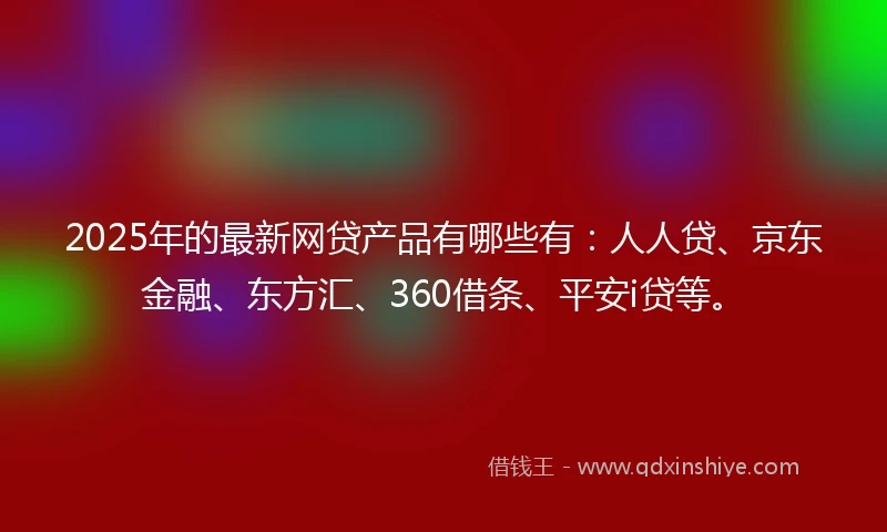 2025年的最新网贷产品有哪些有：人人贷、京东金融、东方汇、360借条、平安i贷等。