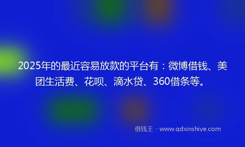 2025年的最近容易放款的平台有：微博借钱、美团生活费、花呗、滴水贷、360借条等。