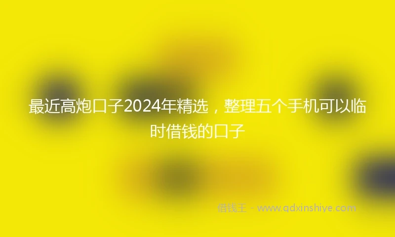 最近高炮口子2024年精选，整理五个手机可以临时借钱的口子