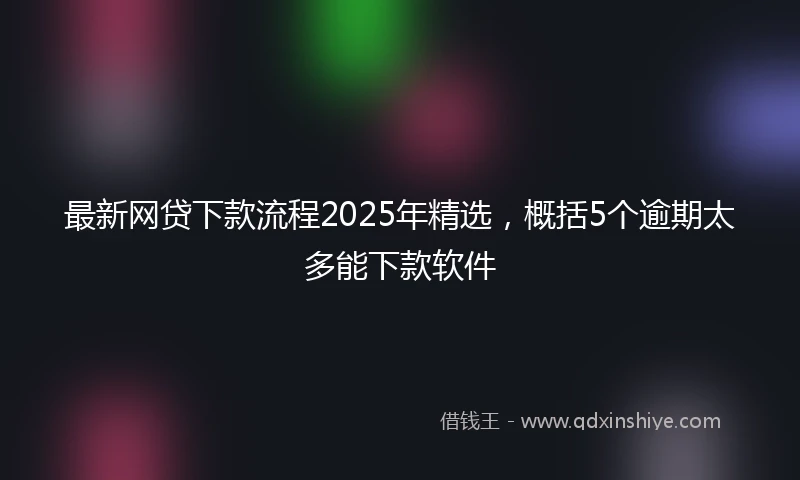 最新网贷下款流程2025年精选，概括5个逾期太多能下款软件