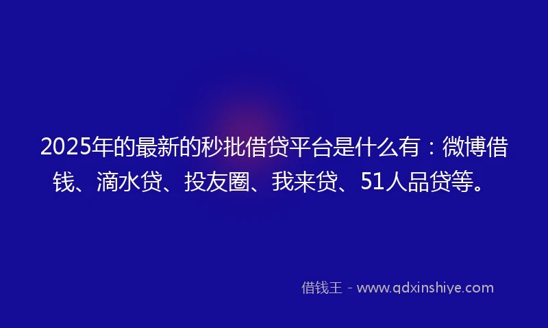 2025年的最新的秒批借贷平台是什么有：微博借钱、滴水贷、投友圈、我来贷、51人品贷等。