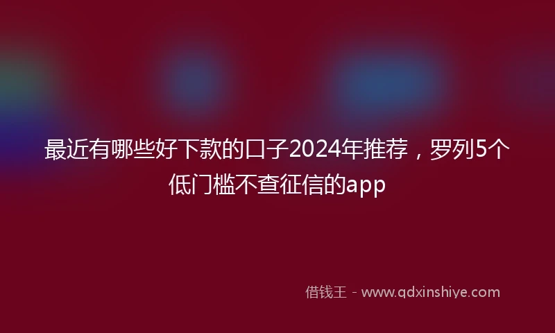最近有哪些好下款的口子2024年推荐，罗列5个低门槛不查征信的app