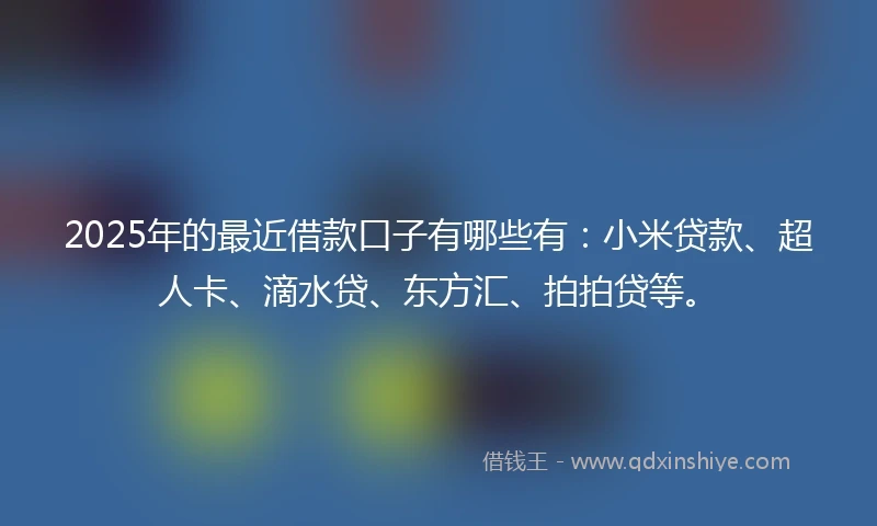 2025年的最近借款口子有哪些有：小米贷款、超人卡、滴水贷、东方汇、拍拍贷等。
