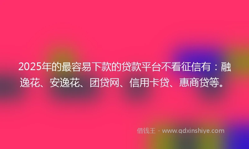 2025年的最容易下款的贷款平台不看征信有：融逸花、安逸花、团贷网、信用卡贷、惠商贷等。