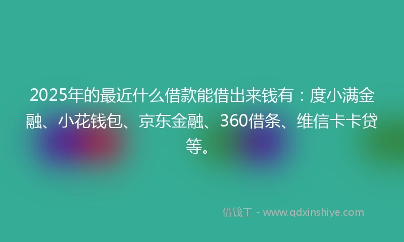 2025年的最近什么借款能借出来钱有：度小满金融、小花钱包、京东金融、360借条、维信卡卡贷等。
