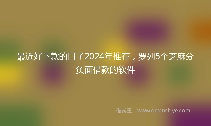最近好下款的口子2024年推荐，罗列5个芝麻分负面借款的软件
