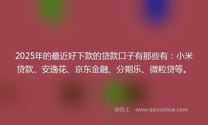 2025年的最近好下款的贷款口子有那些有：小米贷款、安逸花、京东金融、分期乐、微粒贷等。