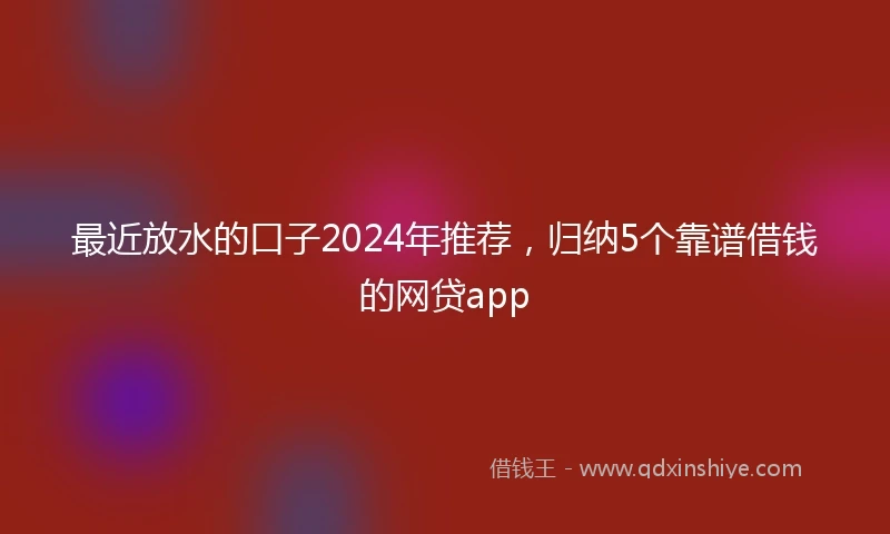最近放水的口子2024年推荐，归纳5个靠谱借钱的网贷app