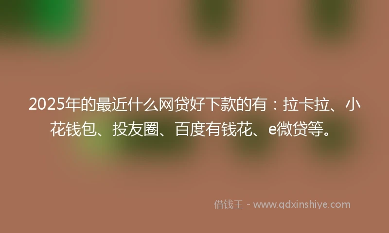 2025年的最近什么网贷好下款的有：拉卡拉、小花钱包、投友圈、百度有钱花、e微贷等。