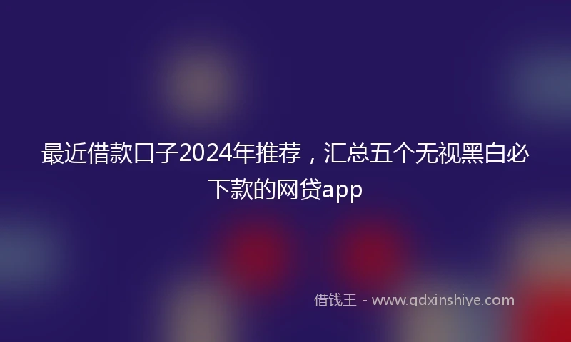 最近借款口子2024年推荐，汇总五个无视黑白必下款的网贷app