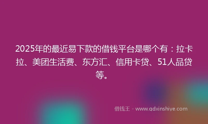 2025年的最近易下款的借钱平台是哪个有：拉卡拉、美团生活费、东方汇、信用卡贷、51人品贷等。