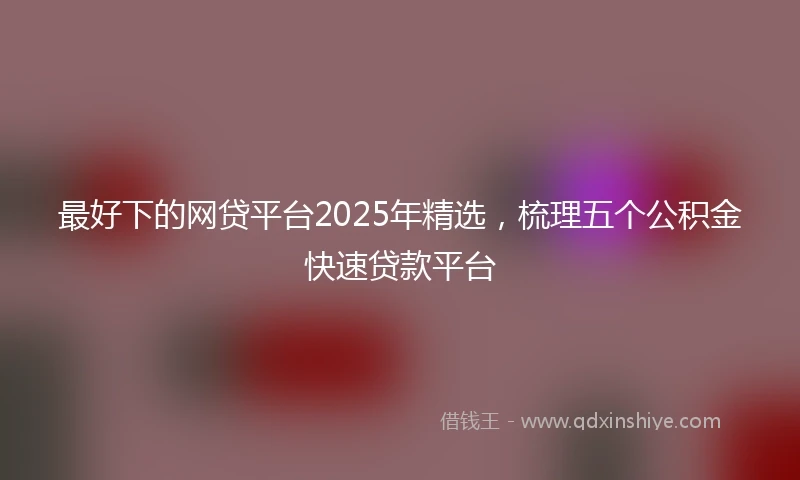 最好下的网贷平台2025年精选，梳理五个公积金快速贷款平台