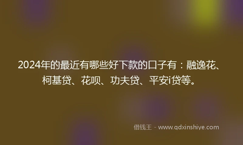 2024年的最近有哪些好下款的口子有：融逸花、柯基贷、花呗、功夫贷、平安i贷等。