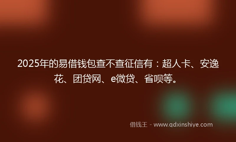 2025年的易借钱包查不查征信有：超人卡、安逸花、团贷网、e微贷、省呗等。