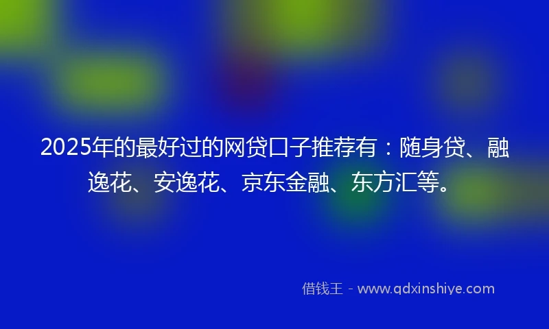 2025年的最好过的网贷口子推荐有：随身贷、融逸花、安逸花、京东金融、东方汇等。